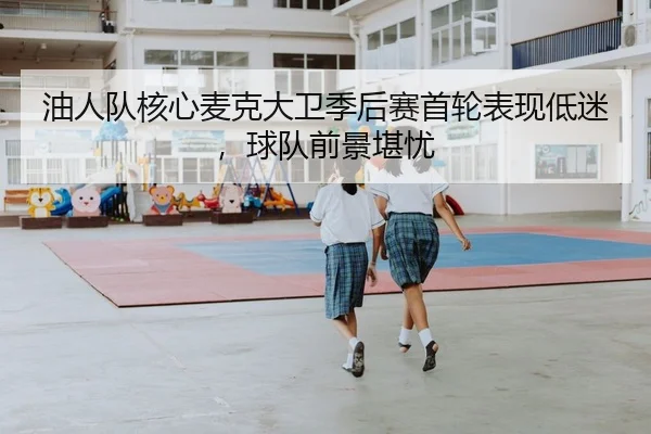 油人队核心麦克大卫季后赛首轮表现低迷，球队前景堪忧